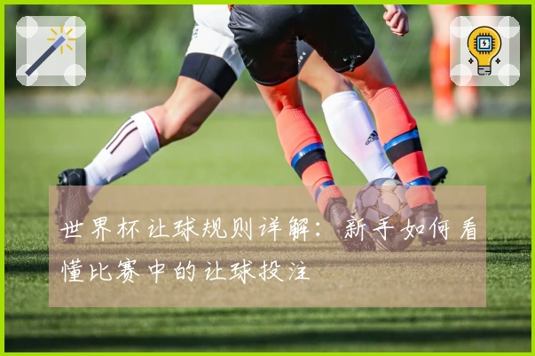 世界杯让球规则详解：新手如何看懂比赛中的让球投注