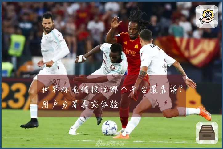 世界杯竞猜投注哪个平台最靠谱？用户分享真实体验