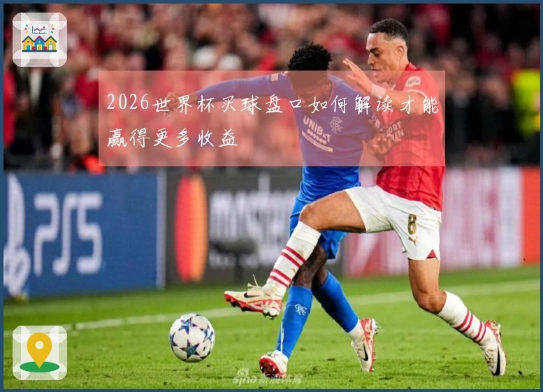 2026世界杯买球盘口如何解读才能赢得更多收益