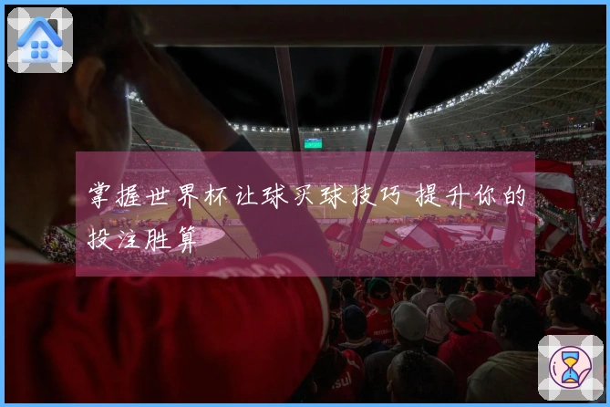 掌握世界杯让球买球技巧 提升你的投注胜算