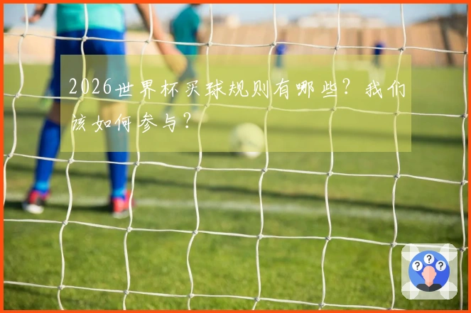 2026世界杯买球规则有哪些？我们该如何参与？