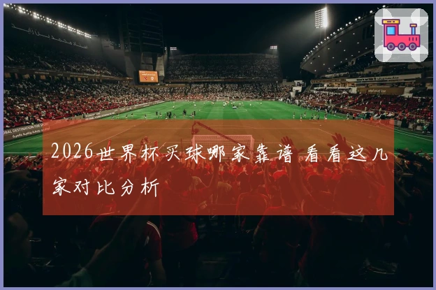 2026世界杯买球哪家靠谱 看看这几家对比分析