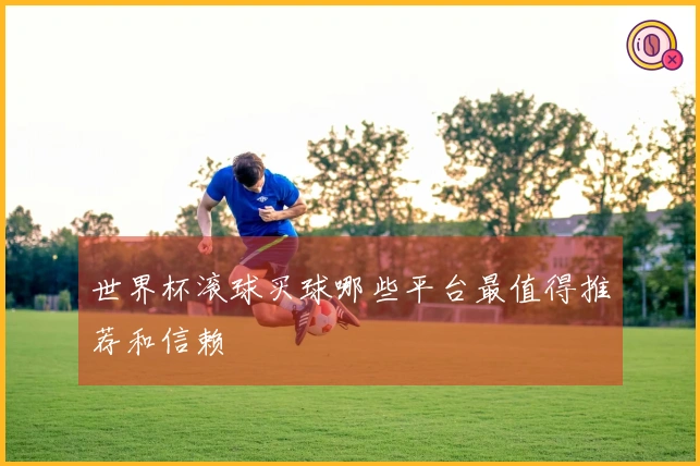 世界杯滚球买球哪些平台最值得推荐和信赖