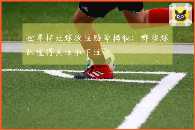 世界杯让球投注赔率揭秘：哪些球队值得关注和下注