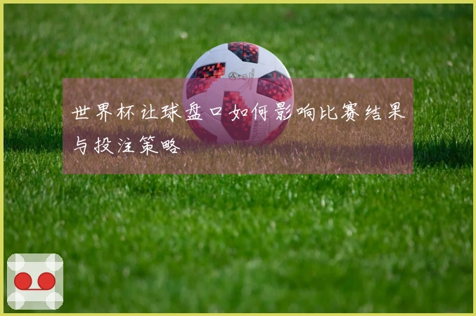世界杯让球盘口如何影响比赛结果与投注策略