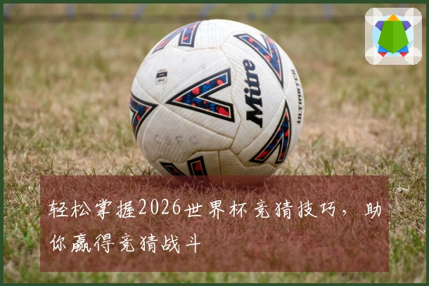 轻松掌握2026世界杯竞猜技巧，助你赢得竞猜战斗
