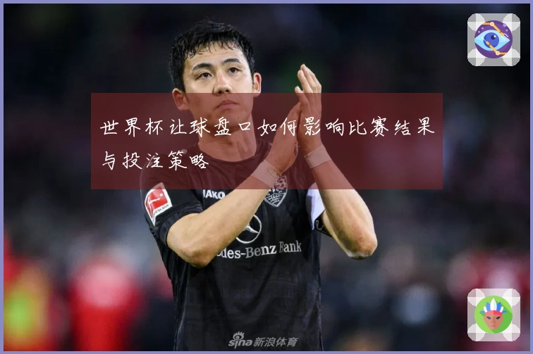 世界杯让球盘口如何影响比赛结果与投注策略