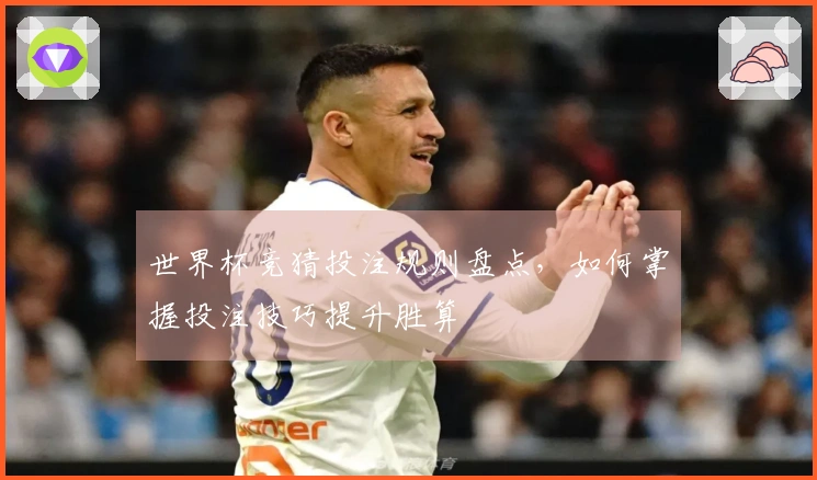 世界杯竞猜投注规则盘点，如何掌握投注技巧提升胜算