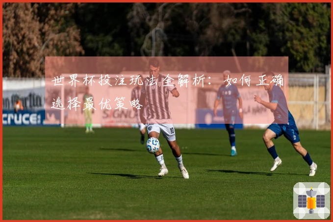 世界杯投注玩法全解析：如何正确选择最优策略