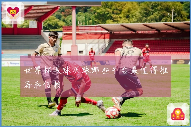 世界杯滚球买球哪些平台最值得推荐和信赖