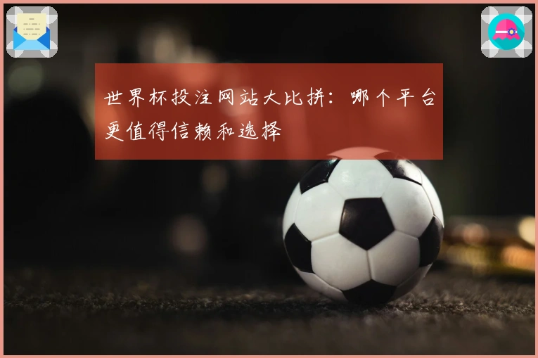世界杯投注网站大比拼：哪个平台更值得信赖和选择
