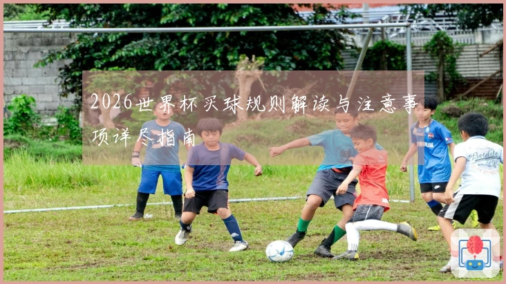 2026世界杯买球规则解读与注意事项详尽指南