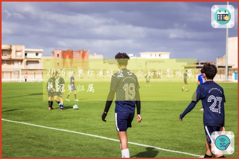 2026世界杯滚球盘口会如何影响最终冠军归属