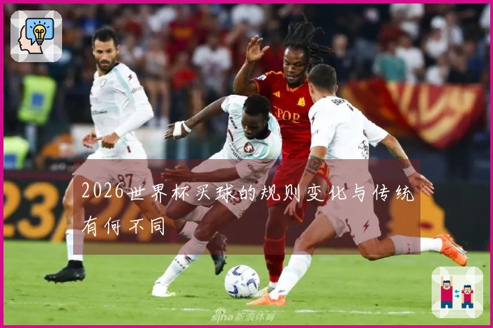 2026世界杯买球的规则变化与传统有何不同