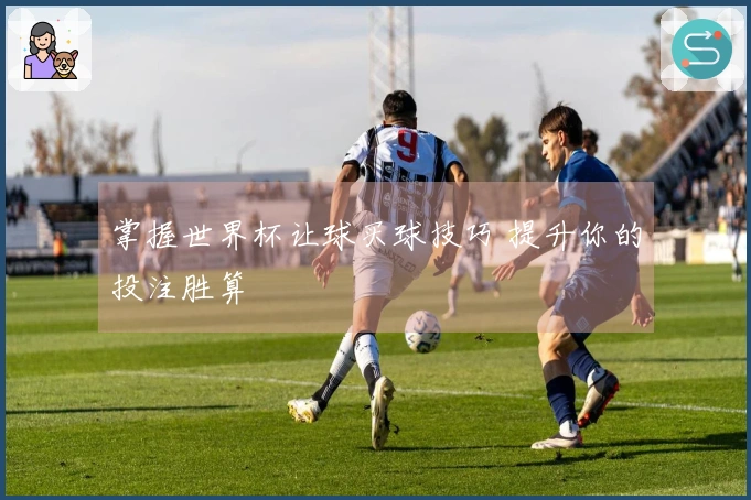 掌握世界杯让球买球技巧 提升你的投注胜算