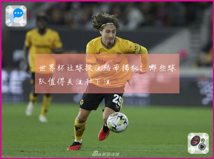 世界杯让球投注赔率揭秘：哪些球队值得关注和下注