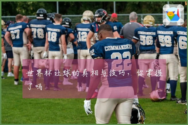 世界杯让球的真相与技巧，你掌握了吗
