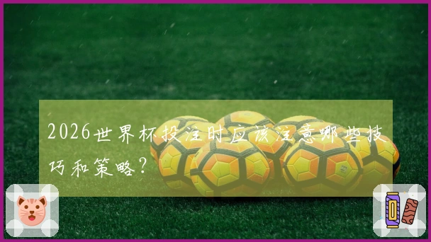 2026世界杯投注时应该注意哪些技巧和策略？