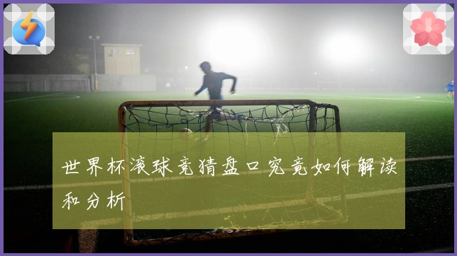 世界杯滚球竞猜盘口究竟如何解读和分析