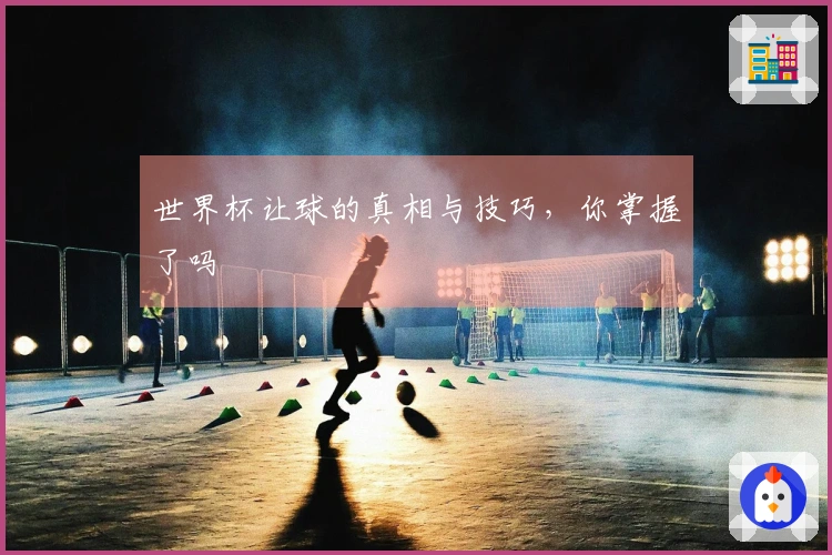 世界杯让球的真相与技巧，你掌握了吗
