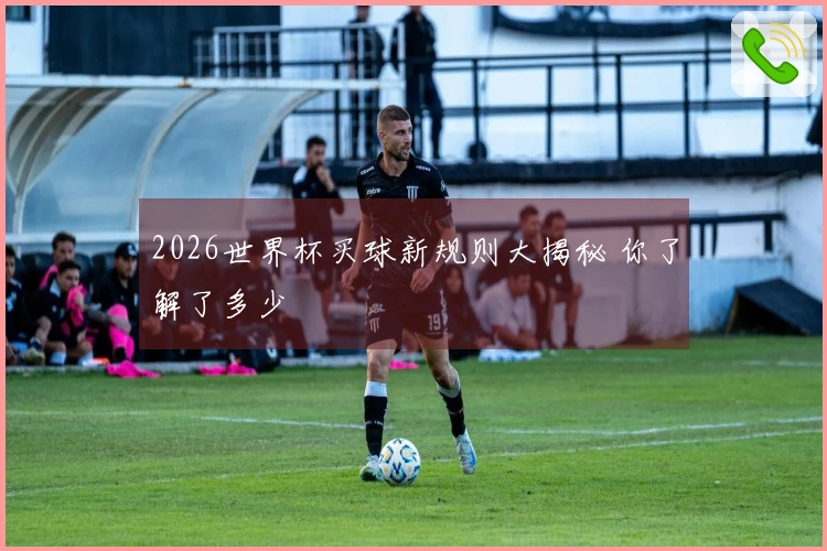 2026世界杯买球新规则大揭秘 你了解了多少