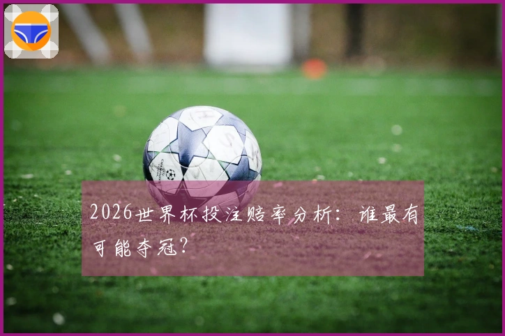 2026世界杯投注赔率分析：谁最有可能夺冠？