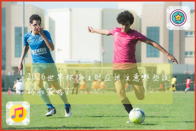 2026世界杯投注时应该注意哪些技巧和策略？