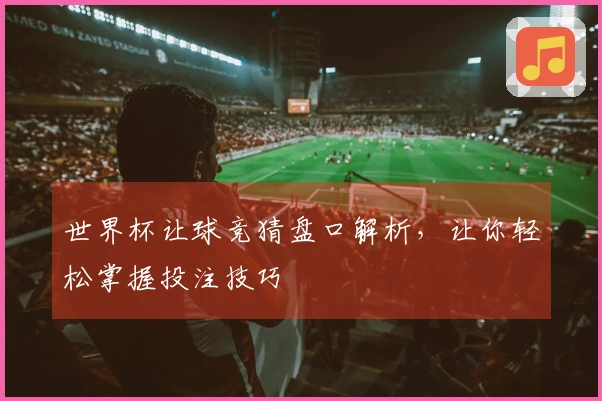 世界杯让球竞猜盘口解析，让你轻松掌握投注技巧
